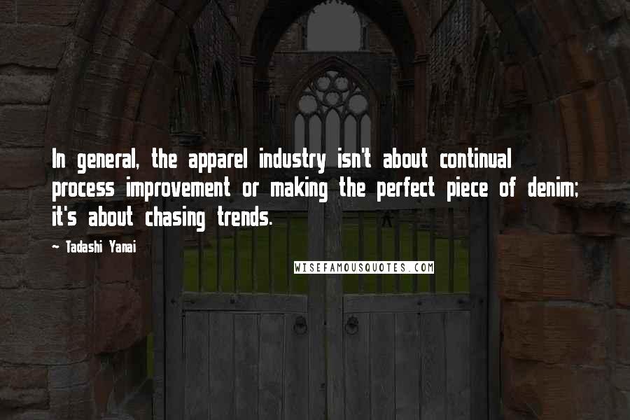 Tadashi Yanai Quotes: In general, the apparel industry isn't about continual process improvement or making the perfect piece of denim; it's about chasing trends.