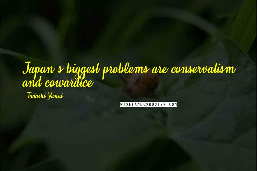 Tadashi Yanai Quotes: Japan's biggest problems are conservatism and cowardice.