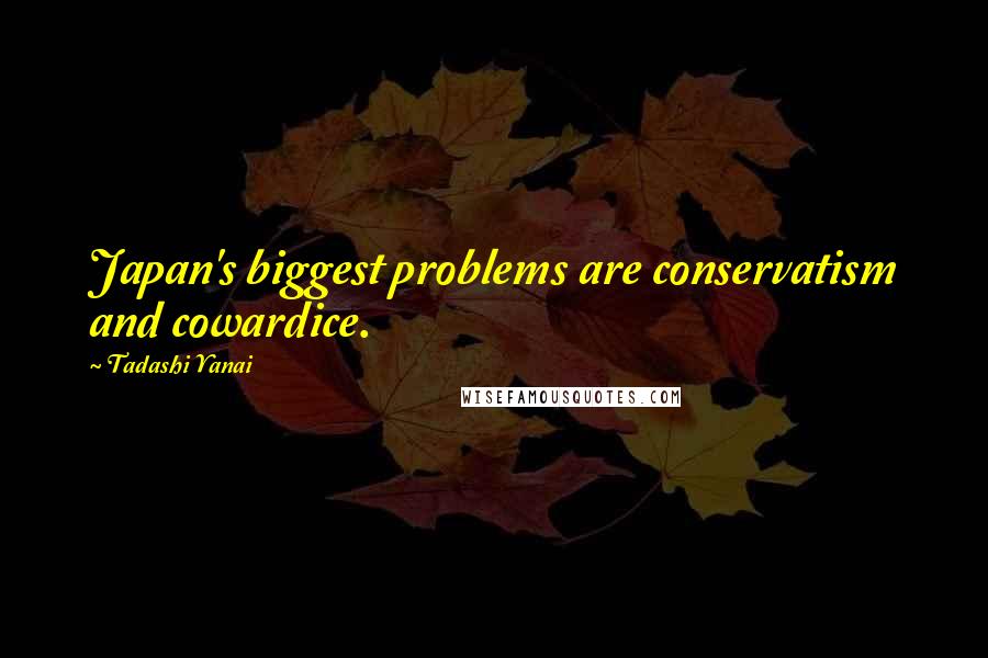 Tadashi Yanai Quotes: Japan's biggest problems are conservatism and cowardice.