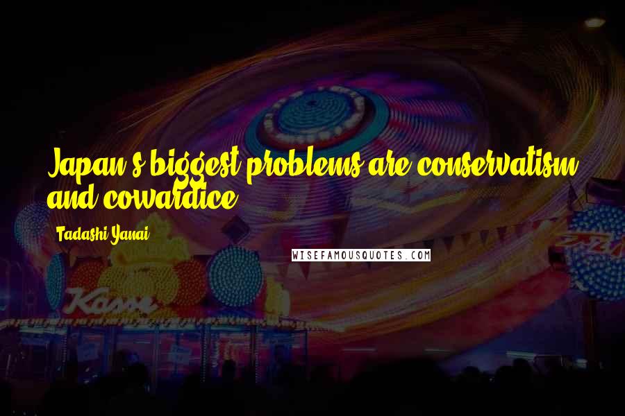 Tadashi Yanai Quotes: Japan's biggest problems are conservatism and cowardice.
