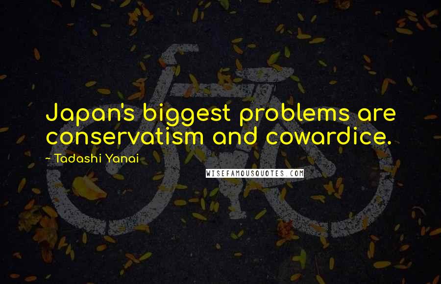 Tadashi Yanai Quotes: Japan's biggest problems are conservatism and cowardice.