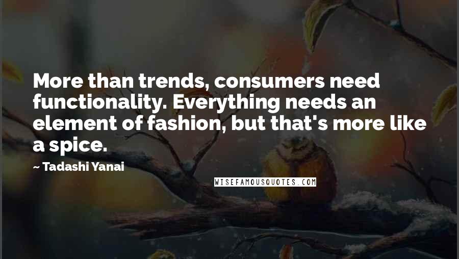 Tadashi Yanai Quotes: More than trends, consumers need functionality. Everything needs an element of fashion, but that's more like a spice.