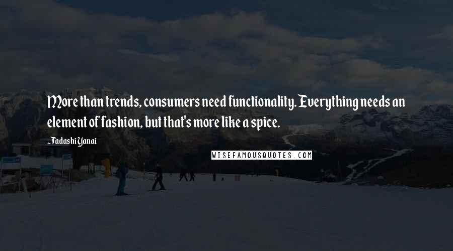 Tadashi Yanai Quotes: More than trends, consumers need functionality. Everything needs an element of fashion, but that's more like a spice.