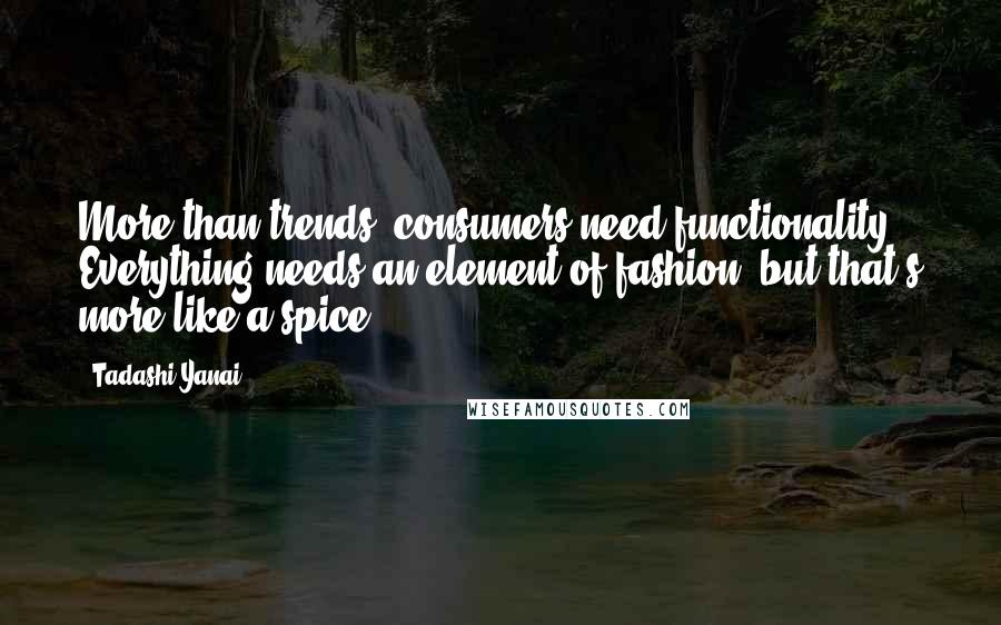 Tadashi Yanai Quotes: More than trends, consumers need functionality. Everything needs an element of fashion, but that's more like a spice.