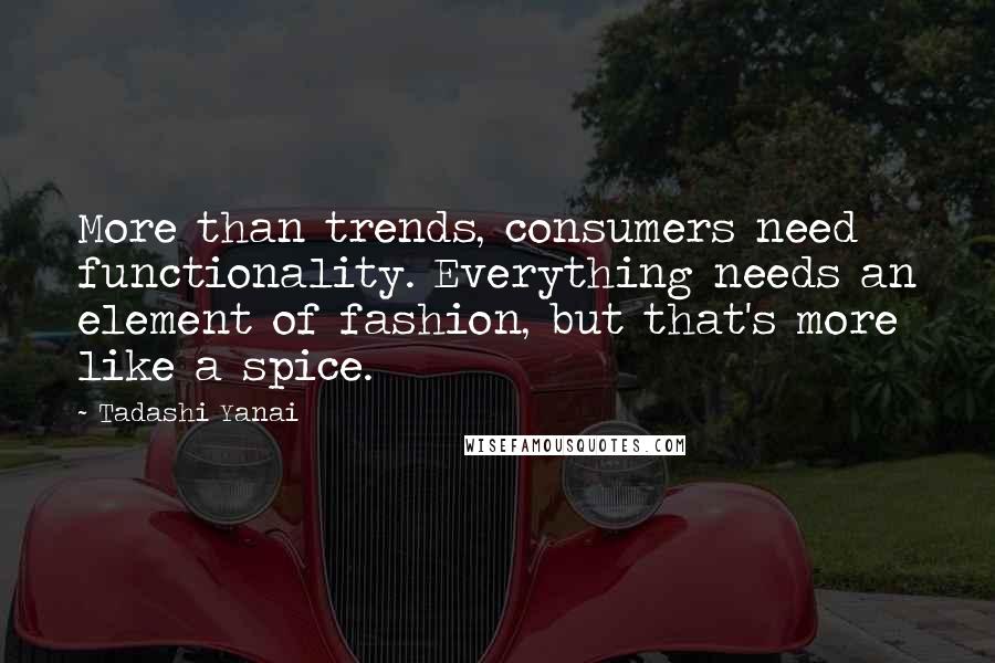 Tadashi Yanai Quotes: More than trends, consumers need functionality. Everything needs an element of fashion, but that's more like a spice.