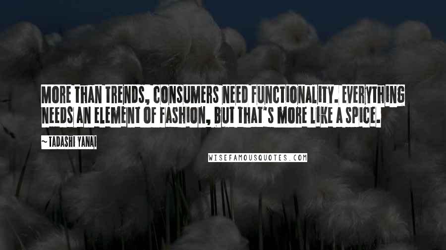 Tadashi Yanai Quotes: More than trends, consumers need functionality. Everything needs an element of fashion, but that's more like a spice.