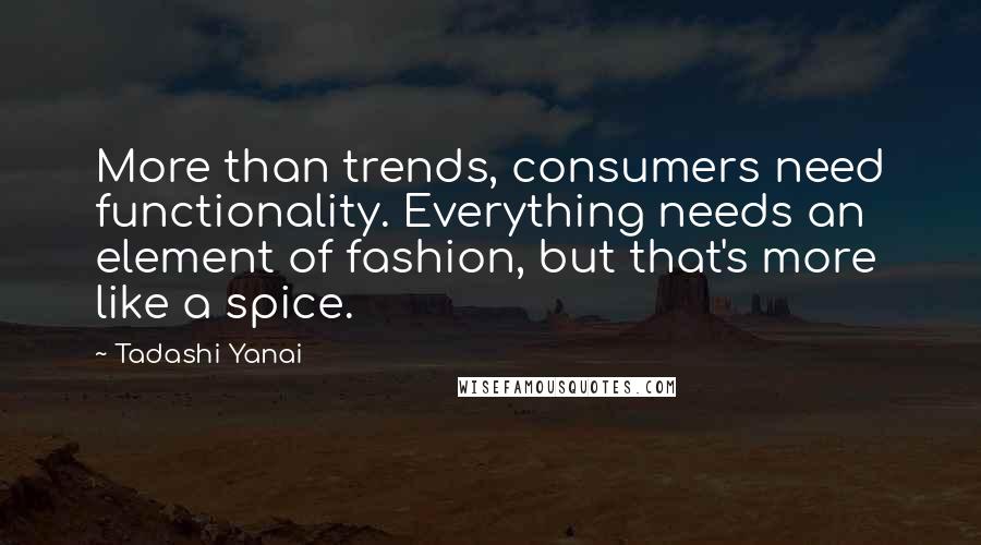 Tadashi Yanai Quotes: More than trends, consumers need functionality. Everything needs an element of fashion, but that's more like a spice.
