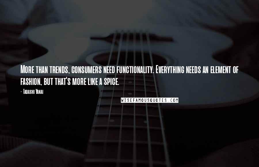Tadashi Yanai Quotes: More than trends, consumers need functionality. Everything needs an element of fashion, but that's more like a spice.