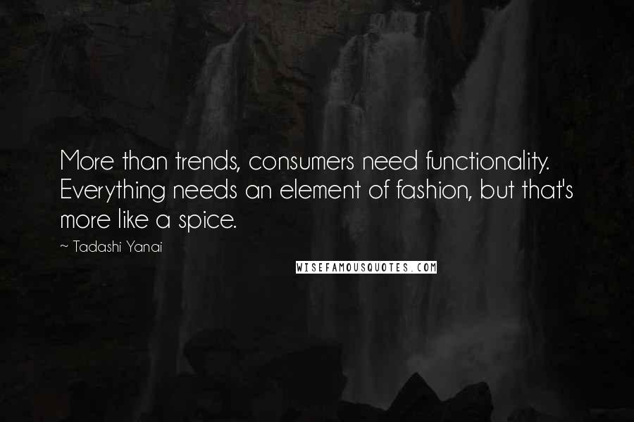 Tadashi Yanai Quotes: More than trends, consumers need functionality. Everything needs an element of fashion, but that's more like a spice.