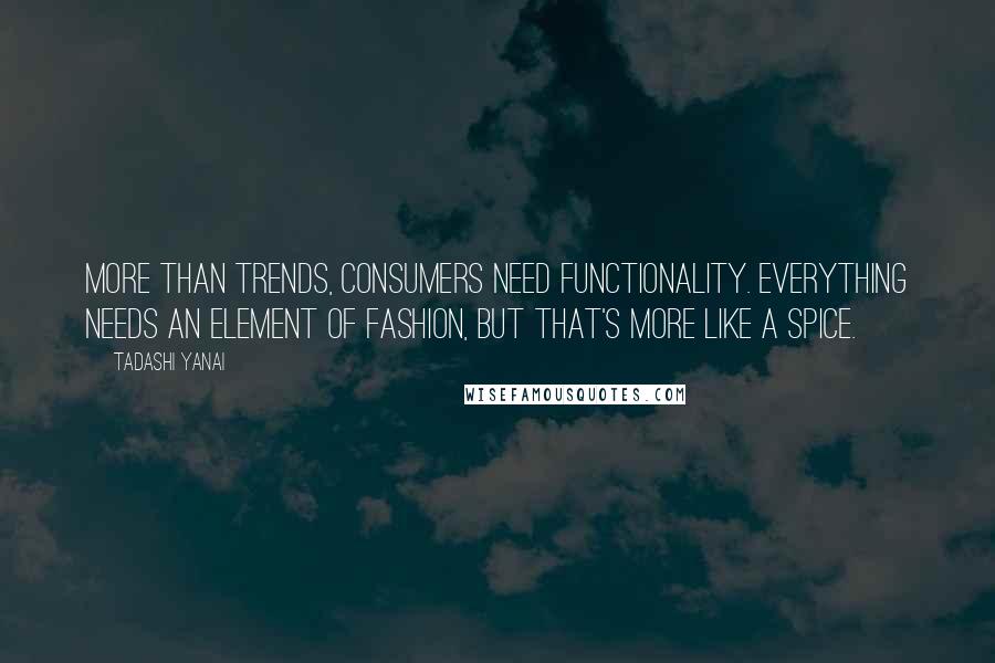 Tadashi Yanai Quotes: More than trends, consumers need functionality. Everything needs an element of fashion, but that's more like a spice.