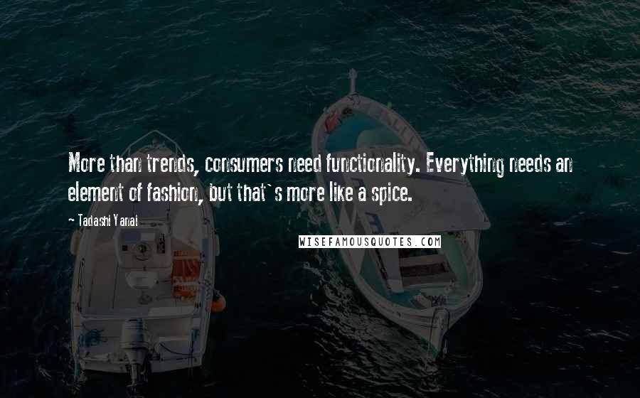 Tadashi Yanai Quotes: More than trends, consumers need functionality. Everything needs an element of fashion, but that's more like a spice.