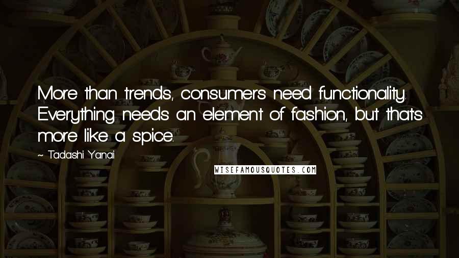 Tadashi Yanai Quotes: More than trends, consumers need functionality. Everything needs an element of fashion, but that's more like a spice.