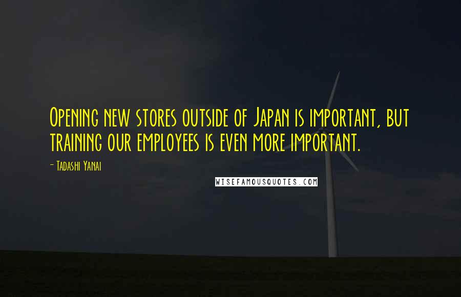 Tadashi Yanai Quotes: Opening new stores outside of Japan is important, but training our employees is even more important.