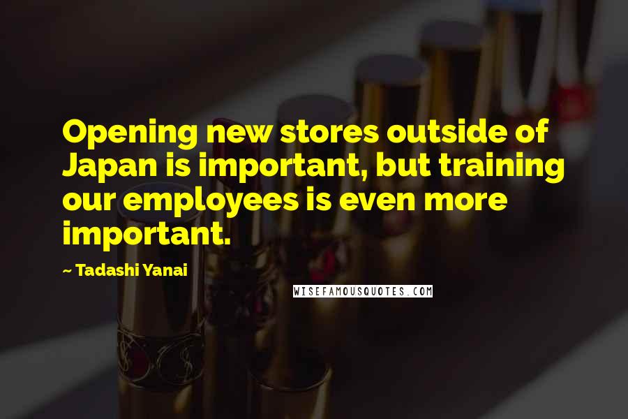 Tadashi Yanai Quotes: Opening new stores outside of Japan is important, but training our employees is even more important.
