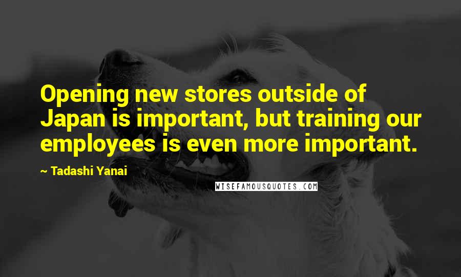 Tadashi Yanai Quotes: Opening new stores outside of Japan is important, but training our employees is even more important.
