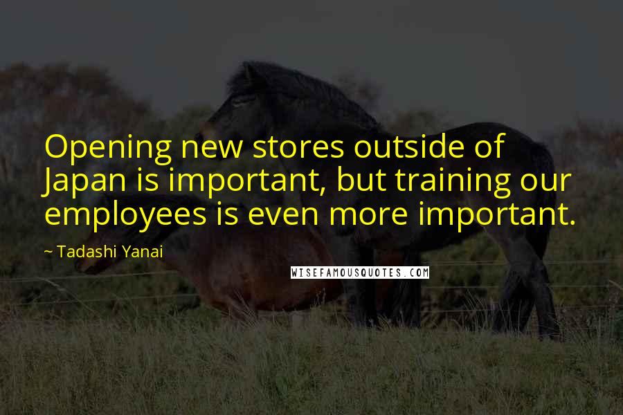 Tadashi Yanai Quotes: Opening new stores outside of Japan is important, but training our employees is even more important.