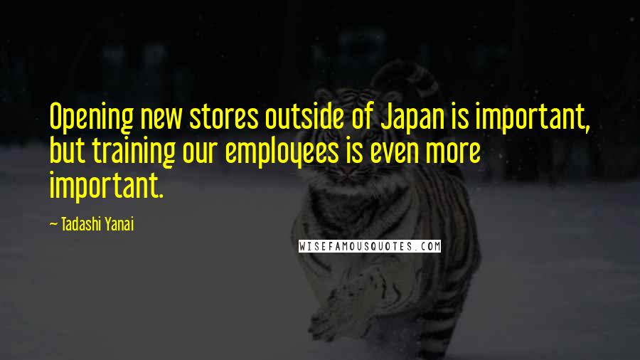 Tadashi Yanai Quotes: Opening new stores outside of Japan is important, but training our employees is even more important.