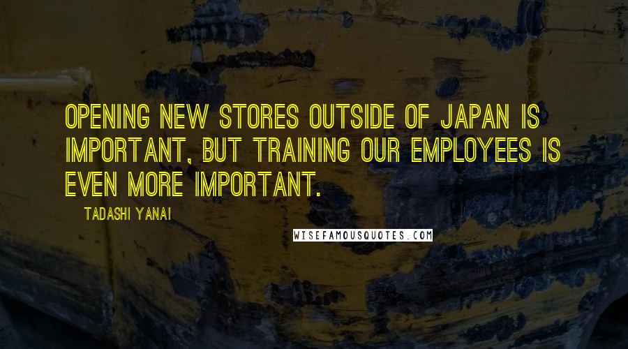 Tadashi Yanai Quotes: Opening new stores outside of Japan is important, but training our employees is even more important.