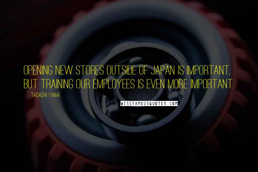 Tadashi Yanai Quotes: Opening new stores outside of Japan is important, but training our employees is even more important.