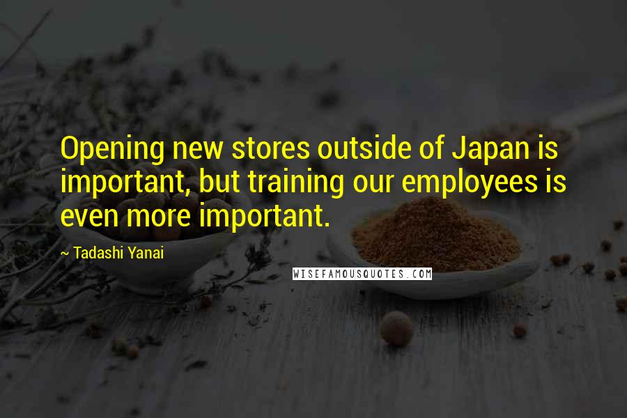 Tadashi Yanai Quotes: Opening new stores outside of Japan is important, but training our employees is even more important.