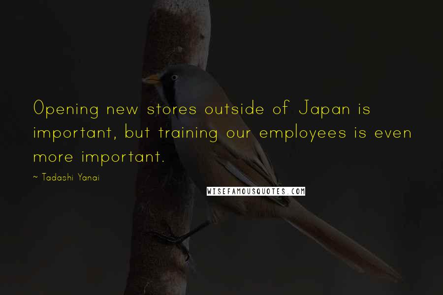 Tadashi Yanai Quotes: Opening new stores outside of Japan is important, but training our employees is even more important.
