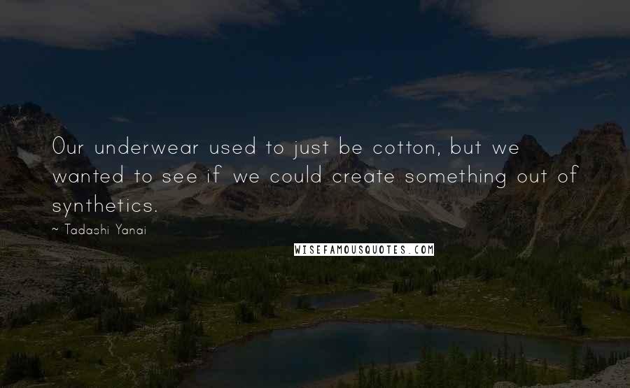 Tadashi Yanai Quotes: Our underwear used to just be cotton, but we wanted to see if we could create something out of synthetics.