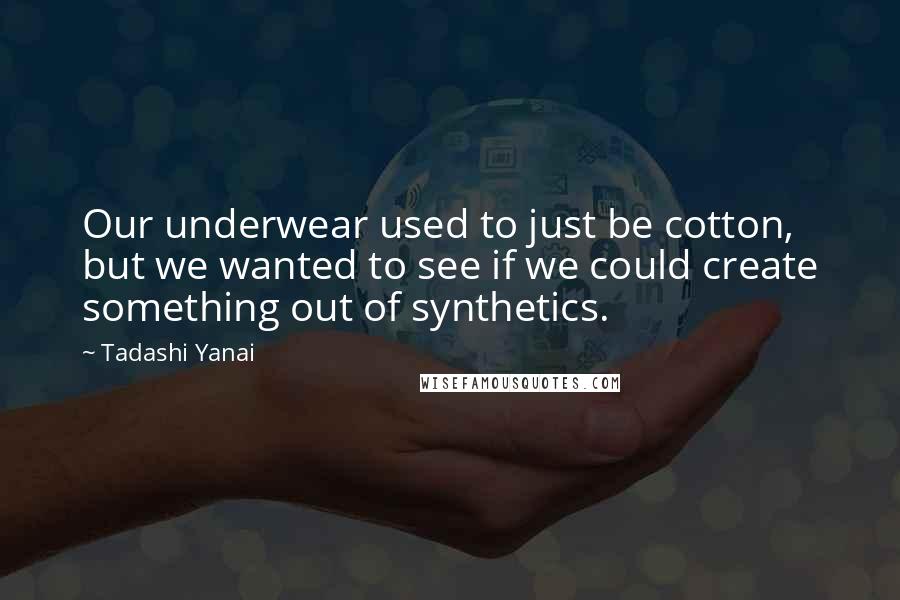Tadashi Yanai Quotes: Our underwear used to just be cotton, but we wanted to see if we could create something out of synthetics.