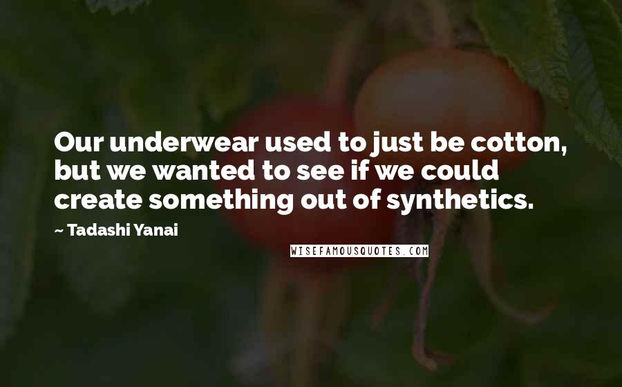 Tadashi Yanai Quotes: Our underwear used to just be cotton, but we wanted to see if we could create something out of synthetics.