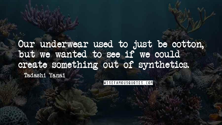 Tadashi Yanai Quotes: Our underwear used to just be cotton, but we wanted to see if we could create something out of synthetics.