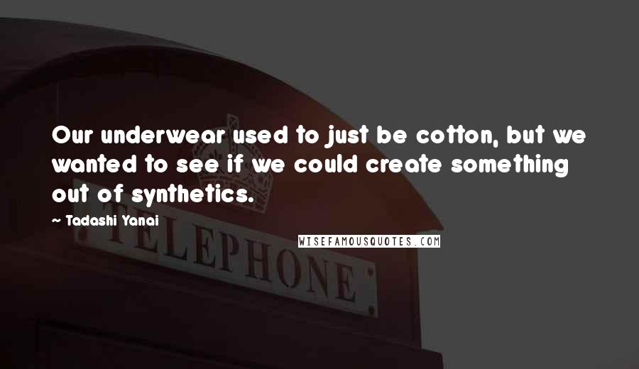 Tadashi Yanai Quotes: Our underwear used to just be cotton, but we wanted to see if we could create something out of synthetics.