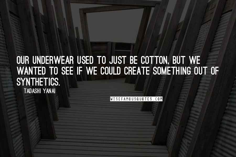 Tadashi Yanai Quotes: Our underwear used to just be cotton, but we wanted to see if we could create something out of synthetics.