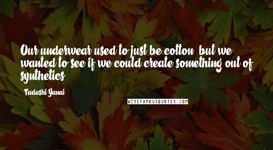 Tadashi Yanai Quotes: Our underwear used to just be cotton, but we wanted to see if we could create something out of synthetics.