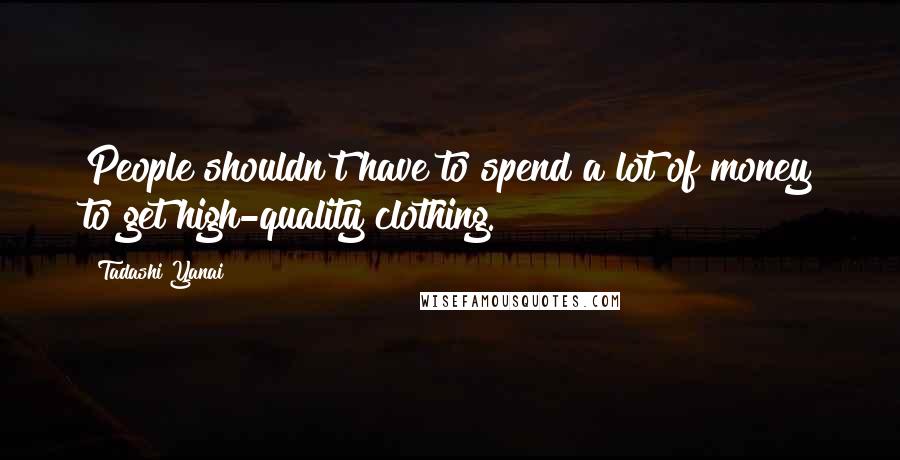 Tadashi Yanai Quotes: People shouldn't have to spend a lot of money to get high-quality clothing.