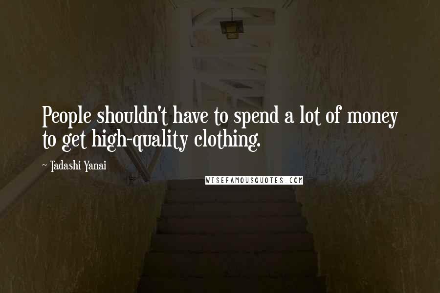 Tadashi Yanai Quotes: People shouldn't have to spend a lot of money to get high-quality clothing.