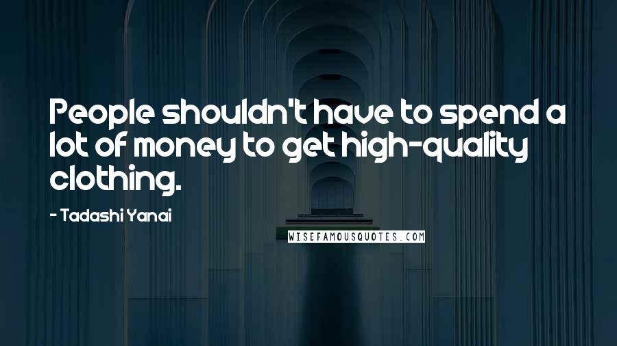 Tadashi Yanai Quotes: People shouldn't have to spend a lot of money to get high-quality clothing.