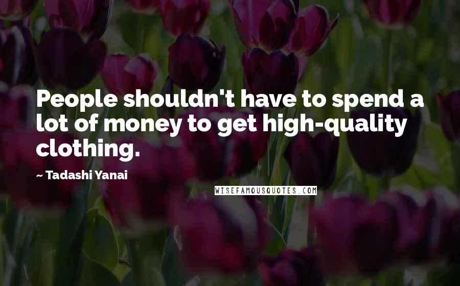 Tadashi Yanai Quotes: People shouldn't have to spend a lot of money to get high-quality clothing.