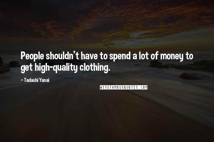 Tadashi Yanai Quotes: People shouldn't have to spend a lot of money to get high-quality clothing.