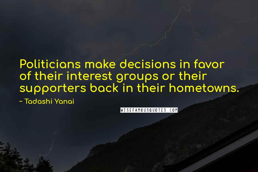 Tadashi Yanai Quotes: Politicians make decisions in favor of their interest groups or their supporters back in their hometowns.