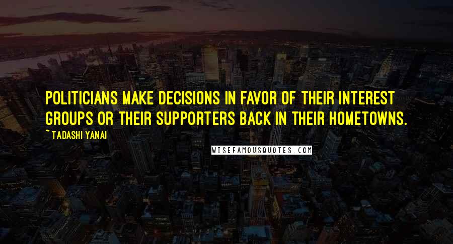 Tadashi Yanai Quotes: Politicians make decisions in favor of their interest groups or their supporters back in their hometowns.