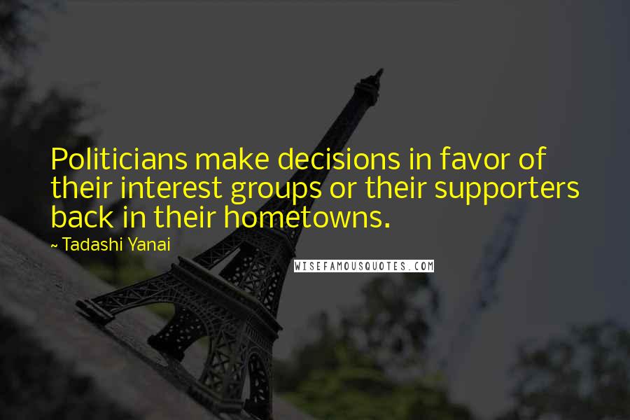 Tadashi Yanai Quotes: Politicians make decisions in favor of their interest groups or their supporters back in their hometowns.