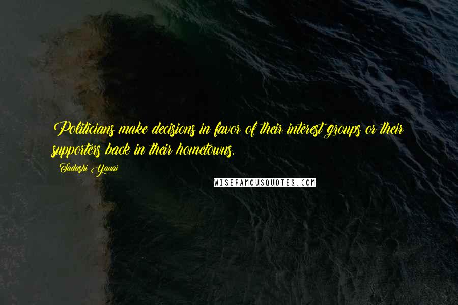 Tadashi Yanai Quotes: Politicians make decisions in favor of their interest groups or their supporters back in their hometowns.