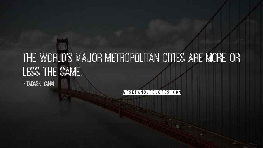 Tadashi Yanai Quotes: The world's major metropolitan cities are more or less the same.
