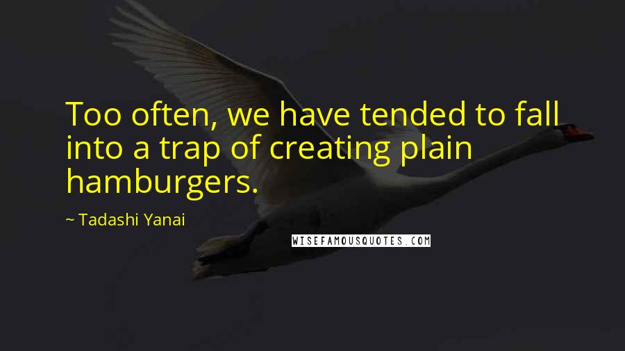 Tadashi Yanai Quotes: Too often, we have tended to fall into a trap of creating plain hamburgers.