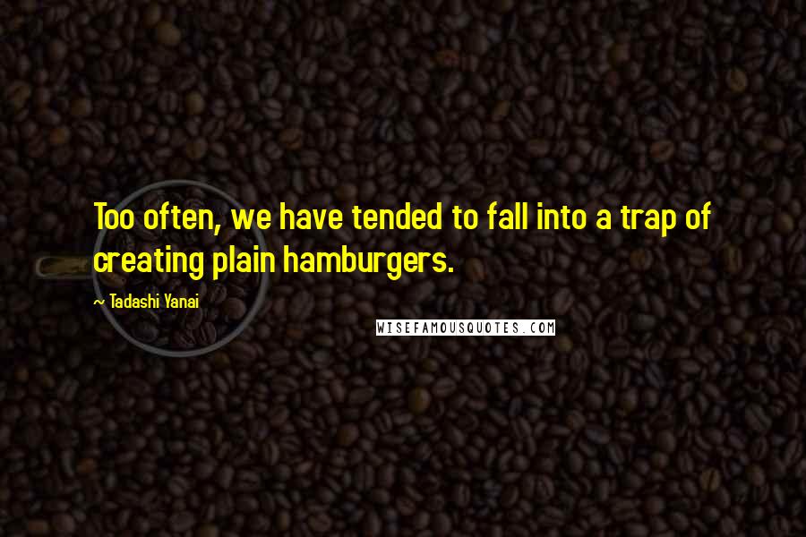 Tadashi Yanai Quotes: Too often, we have tended to fall into a trap of creating plain hamburgers.