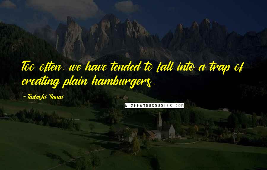 Tadashi Yanai Quotes: Too often, we have tended to fall into a trap of creating plain hamburgers.