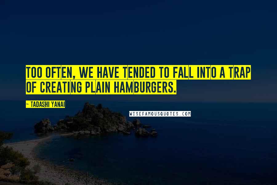 Tadashi Yanai Quotes: Too often, we have tended to fall into a trap of creating plain hamburgers.