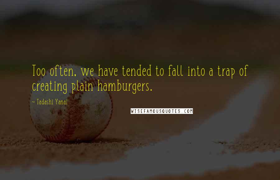 Tadashi Yanai Quotes: Too often, we have tended to fall into a trap of creating plain hamburgers.