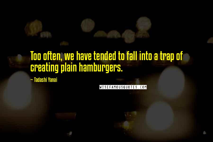 Tadashi Yanai Quotes: Too often, we have tended to fall into a trap of creating plain hamburgers.