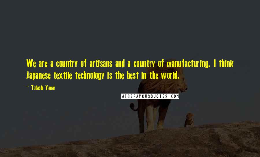 Tadashi Yanai Quotes: We are a country of artisans and a country of manufacturing. I think Japanese textile technology is the best in the world.