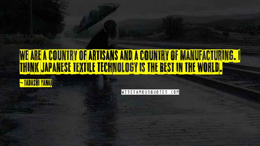 Tadashi Yanai Quotes: We are a country of artisans and a country of manufacturing. I think Japanese textile technology is the best in the world.